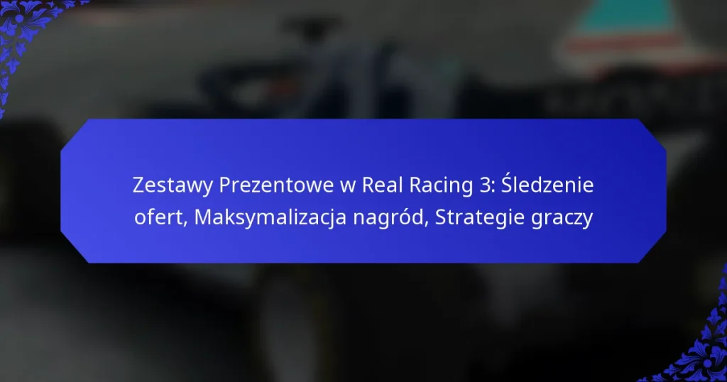 Zestawy Prezentowe w Real Racing 3: Śledzenie ofert, Maksymalizacja nagród, Strategie graczy