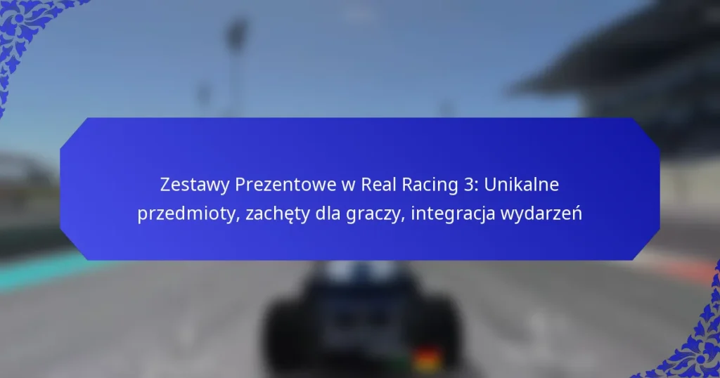 Zestawy Prezentowe w Real Racing 3: Unikalne przedmioty, zachęty dla graczy, integracja wydarzeń