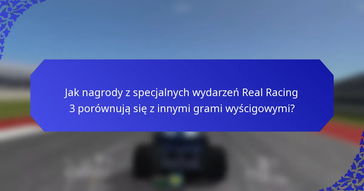 Jak nagrody z specjalnych wydarzeń Real Racing 3 porównują się z innymi grami wyścigowymi?