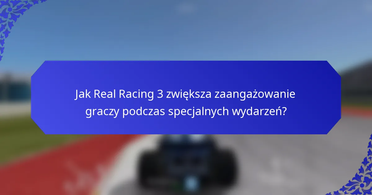 Jak Real Racing 3 zwiększa zaangażowanie graczy podczas specjalnych wydarzeń?