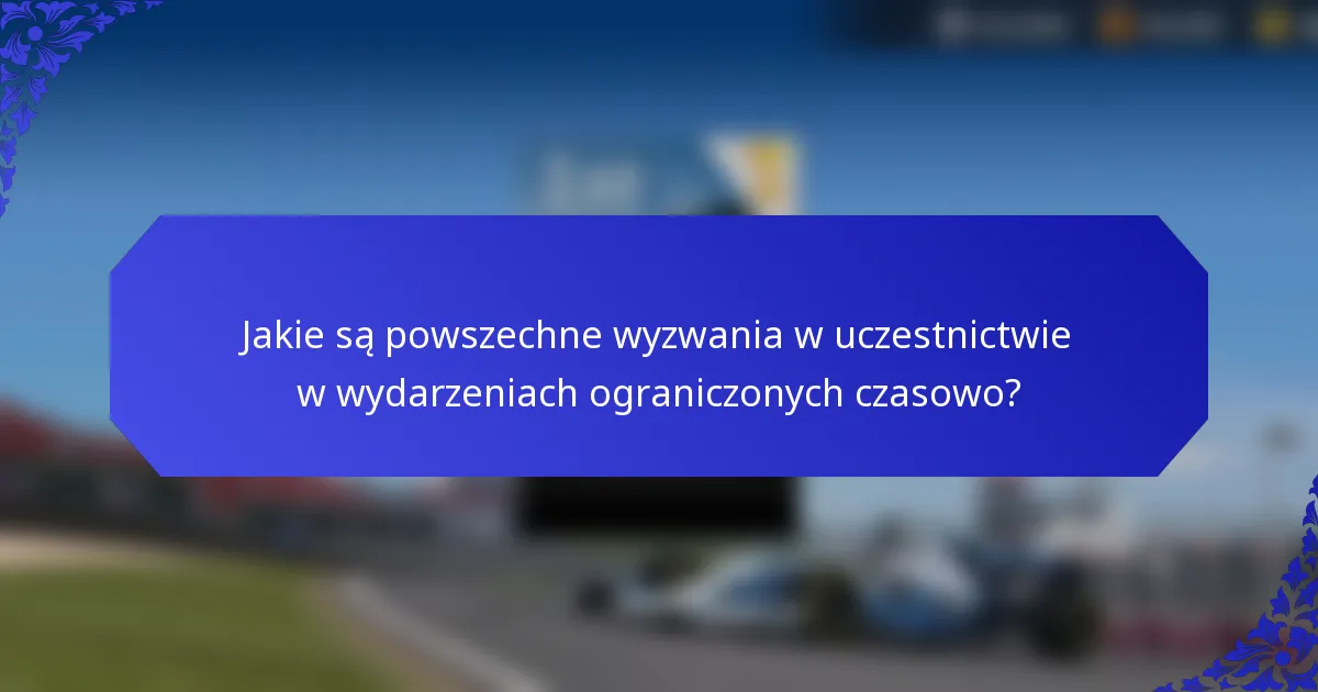 Jakie są powszechne wyzwania w uczestnictwie w wydarzeniach ograniczonych czasowo?