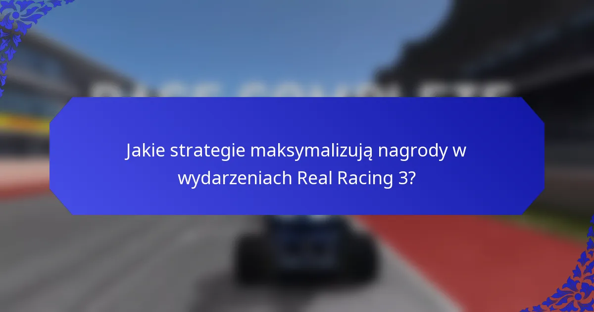 Jakie strategie maksymalizują nagrody w wydarzeniach Real Racing 3?