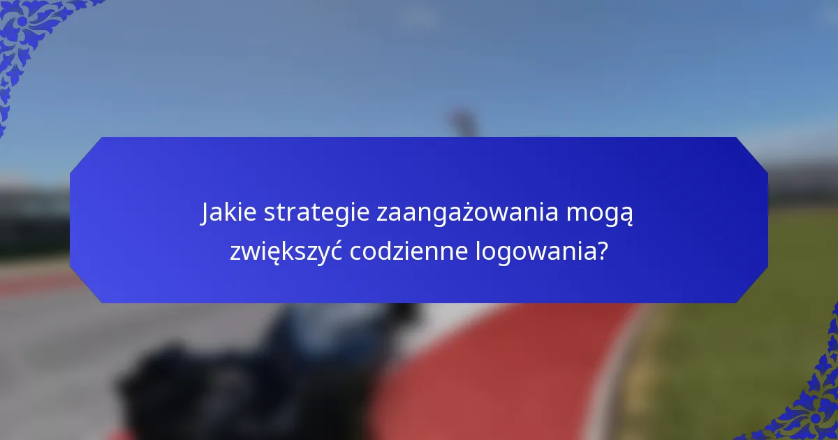 Jakie strategie zaangażowania mogą zwiększyć codzienne logowania?